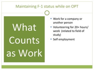 Maintaining F-1 status while on OPT Work for a company or another person Volunteering for 20+ hours/week  (related to field of study) Self employment What Counts as Work 
