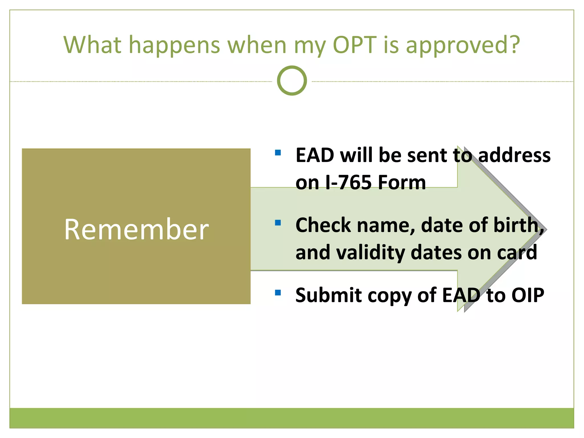 What happens when my OPT is approved? Remember EAD will be sent to address on I-765 Form Check name, date of birth, and validity dates on card Submit copy of EAD to OIP 