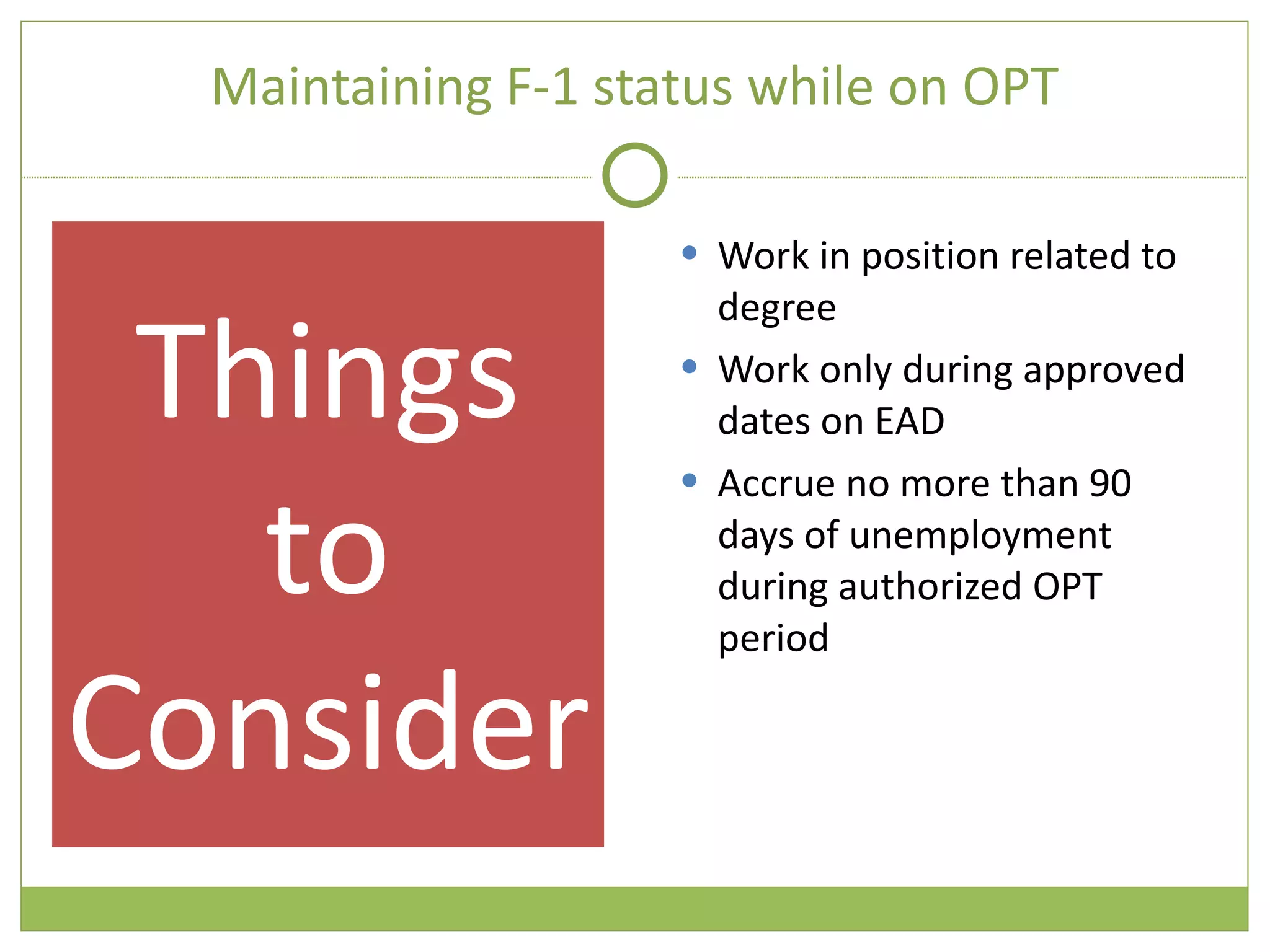 Maintaining F-1 status while on OPT Work in position related to degree Work only during approved dates on EAD Accrue no more than 90 days of unemployment during authorized OPT period Things to Consider 