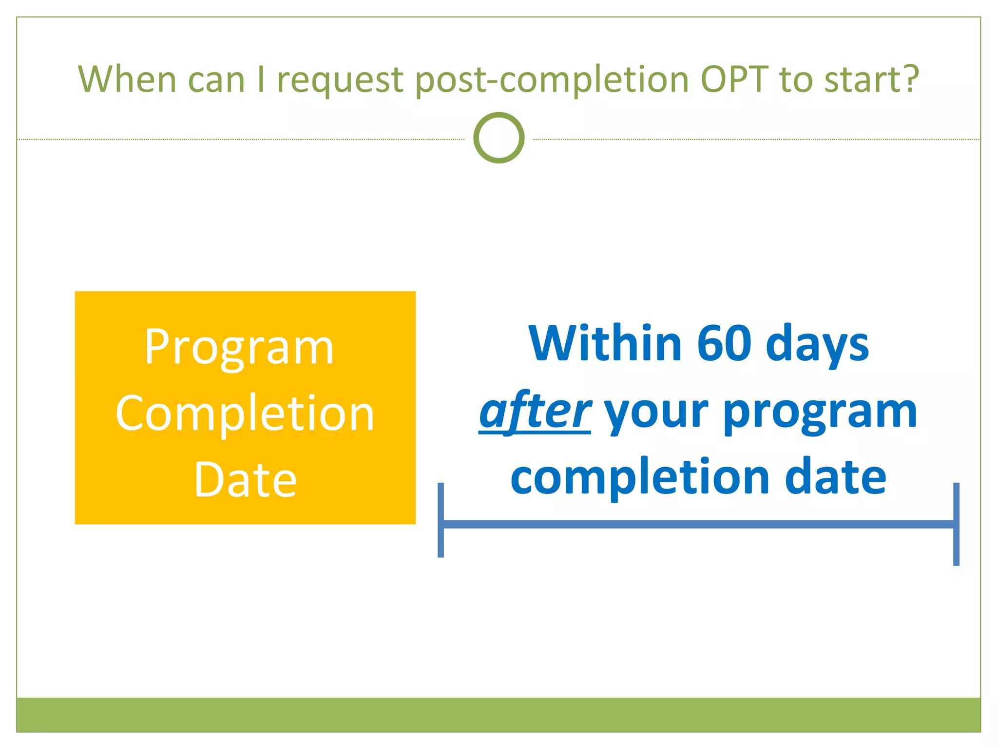 When can I request post-completion OPT to start? Program  Completion Date Within 60 days  after  your program completion date 