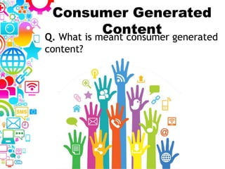 Consumer Generated
ContentQ. What is meant consumer generated
content?
 