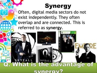 Synergy
Often, digital media sectors do not
exist independently. They often
overlap and are connected. This is
referred to as synergy.
 