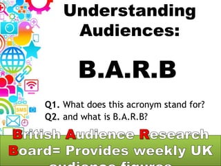 Understanding
Audiences:
B.A.R.B
Q1. What does this acronym stand for?
Q2. and what is B.A.R.B?
 