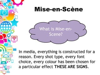 Mise-en-Scène
In media, everything is constructed for a
reason. Every shot type, every font
choice, every colour has been chosen for
a particular effect THESE ARE SIGNS.
What is Mise-en-
Scene?
 