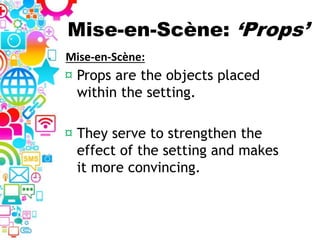 Mise-en-Scène: ‘Props’
¤ Props are the objects placed
within the setting.
¤ They serve to strengthen the
effect of the setting and makes
it more convincing.
Mise-en-Scène:
 