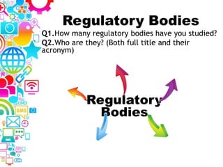 Regulatory Bodies
Q1.How many regulatory bodies have you studied?
Q2.Who are they? (Both full title and their
acronym)
Regulatory
Bodies
 