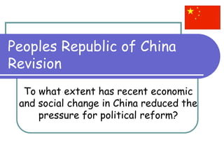 Peoples Republic of China
Revision
To what extent has recent economic
and social change in China reduced the
pressure for political reform?
 
