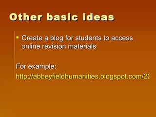 Other basic ideas Create a blog for students to access online revision materials For example: http://abbeyfieldhumanities.blogspot.com/2009/01/gcse-geography-unit-revision.html 