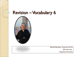 Revision – Vocabulary 6




                    Belinda Baardsen, American Ex Pat
                                       ESL Instructor
                                  King Saud University
 