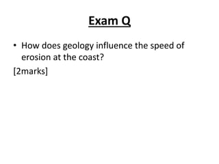Exam Q
• How does geology influence the speed of
erosion at the coast?
[2marks]
 