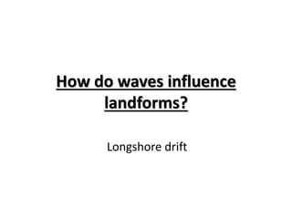 How do waves influence
landforms?
Longshore drift
 