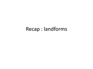 Recap : landforms
 