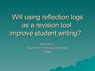 Will using reflection logs as a revision tool  improve student writing? Jeanine K. Summer Writing Institute 2006 