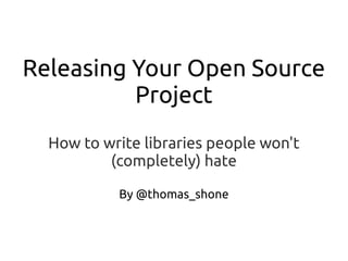 Releasing Your Open Source
Project
How to write libraries people won't
(completely) hate
By @thomas_shone
 