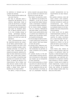Martínez Rus F Pradíes Ramiro G, Suárez García MJ, Rivera Gómez B.
              ,                                                                                      Cerámicas dentales: clasificación y criterios de selección




te cerámicos es necesario que se                         vamos a exponer unas pautas clínicas               cumplen sobradamente con los
cumplan dos premisas:                                    que nos orienten en la elección de la              requerimientos de estas restaura-
- Que los requerimientos estéticos del                   cerámica en función del caso:                      ciones.
    caso sean máximos.                                   - Para realizar incrustaciones cerámi-         - Para puentes cerámicos, tanto del
- Que haya un adecuado apoyo y                              cas, elegiremos las porcelanas fel-             sector anterior como posterior,
    experiencia del laboratorio con la                      despáticas ya que son las únicas                optaremos siempre por un sistema
    cerámica seleccionada. Desde el                         que nos permiten realizar restaura-             circonioso teniendo en cuenta las
    punto de vista técnico, se requiere                     ciones conservadoras mantenien-                 consideraciones        que     hemos
    un ceramista que domine perfec-                         do el binomio estética-resistencia.             comentado anteriormente, ya que
    tamente el proceso de elaboración                    - Por los mismos motivos, empleare-                sus resultados todavía no son equi-
    para lograr los resultados desea-                       mos las cerámicas feldespáticas                 parables a los de las restauraciones
    dos. En algunos sistemas, la técni-                     para hacer carillas. La única conside-          ceramometálicas.
    ca es muy compleja porque se                            ración es que cuando estemos ante           - Lo mismo ocurre con los pilares
    maneja aparatología específica,                         un sustrato oscuro deberemos usar               implantosoportados cerámicos. En
    que requiere una gran inversión de                      sistemas que nos permitan contro-               principio como primera opción
    tiempo y de dinero por parte del                        lar el grado de translucidez.                   usaremos los pilares circoniosos
    laboratorio.                                         - A la hora de elegir el sistema cerámi-           por su mayor tenacidad. Pero tam-
    Como contraindicaciones forma-                          co para confeccionar coronas en el              poco podemos olvidar que su
les, solamente tenemos dos: presen-                         sector anterior habrá que evaluar               resistencia es inferior a la de los
cia de hábitos parafuncionales y que                        el color del sustrato:                          pilares de titanio y que no dispone-
el espacio protésico sea crítico como                    - En sustratos claros, preferimos cerá-            mos de estudios clínicos a largo
ocurre en mordidas cruzadas y sobre-                        micas feldespáticas porque al ser               plazo.
mordidas profundas. Si se tienen en                         más translúcidas nos permiten un                Como hemos visto, todavía no
cuenta estas consideraciones que                            mayor mimetismo con los dientes             existe el material cerámico ideal que
acabamos de exponer, podremos tra-                          naturales.                                  cumpla a la perfección todos los
bajar con estos sistemas de una forma                    - En sustratos oscuros, es más ade-            requisitos. Lo ideal sería lograr la rege-
segura. Pero cuando estas condicio-                         cuado emplear cerámicas alumino-            neración tisular empleando cerámicas
nes no se cumplen o el paciente exige                       sas o circoniosas con cofias opacas         biodegradables, que solamente per-
garantías en la duración de la restau-                      que impidan que se transparente             maneciesen en el organismo mientras
ración, el material de elección es la                       el color subyacente.                        fuese necesaria su función y desapa-
metal-cerámica. Sólo se deben usar                       - En las coronas posteriores, el criterio      reciesen a medida que los tejidos se
estas técnicas cuando el clínico este                       que prima en la elección del mate-          fuesen regenerando. A pesar de que
seguro de que el paciente está dis-                         rial es la resistencia a la fractura.       ya se ha conseguido experimental-
puesto a aceptar cierto riesgo en                           Por eso, elegiremos entre las cerá-         mente crear dentina, los resultados
beneficio de una mayor estética.                            micas aluminosas o circoniosas, ya          de estos trabajos todavía están muy
    Por último, a modo de resumen,                          que sus propiedades mecánicas               lejos de la clínica diaria.




RCOE, 2007, Vol. 12, Nº4, 253-263

                                                                         – 262 –
 