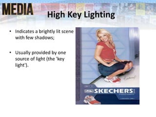 High Key Lighting
• Indicates a brightly lit scene
with few shadows;
• Usually provided by one
source of light (the 'key
light').
 
