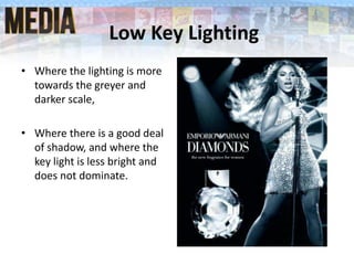 Low Key Lighting
• Where the lighting is more
towards the greyer and
darker scale,
• Where there is a good deal
of shadow, and where the
key light is less bright and
does not dominate.
 