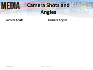 Camera Shots and
Angles
Camera Shots Camera Angles
04/09/2014 Term 1, Lesson 1 8
 