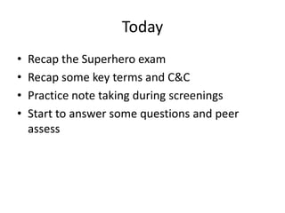 Today
• Recap the Superhero exam
• Recap some key terms and C&C
• Practice note taking during screenings
• Start to answer some questions and peer
assess
 