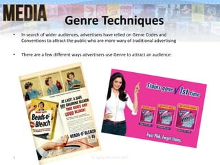 Genre Techniques
• In search of wider audiences, advertisers have relied on Genre Codes and
Conventions to attract the public who are more wary of traditional advertising
• There are a few different ways advertisers use Genre to attract an audience:
1 © ZigZag Education 2015
 
