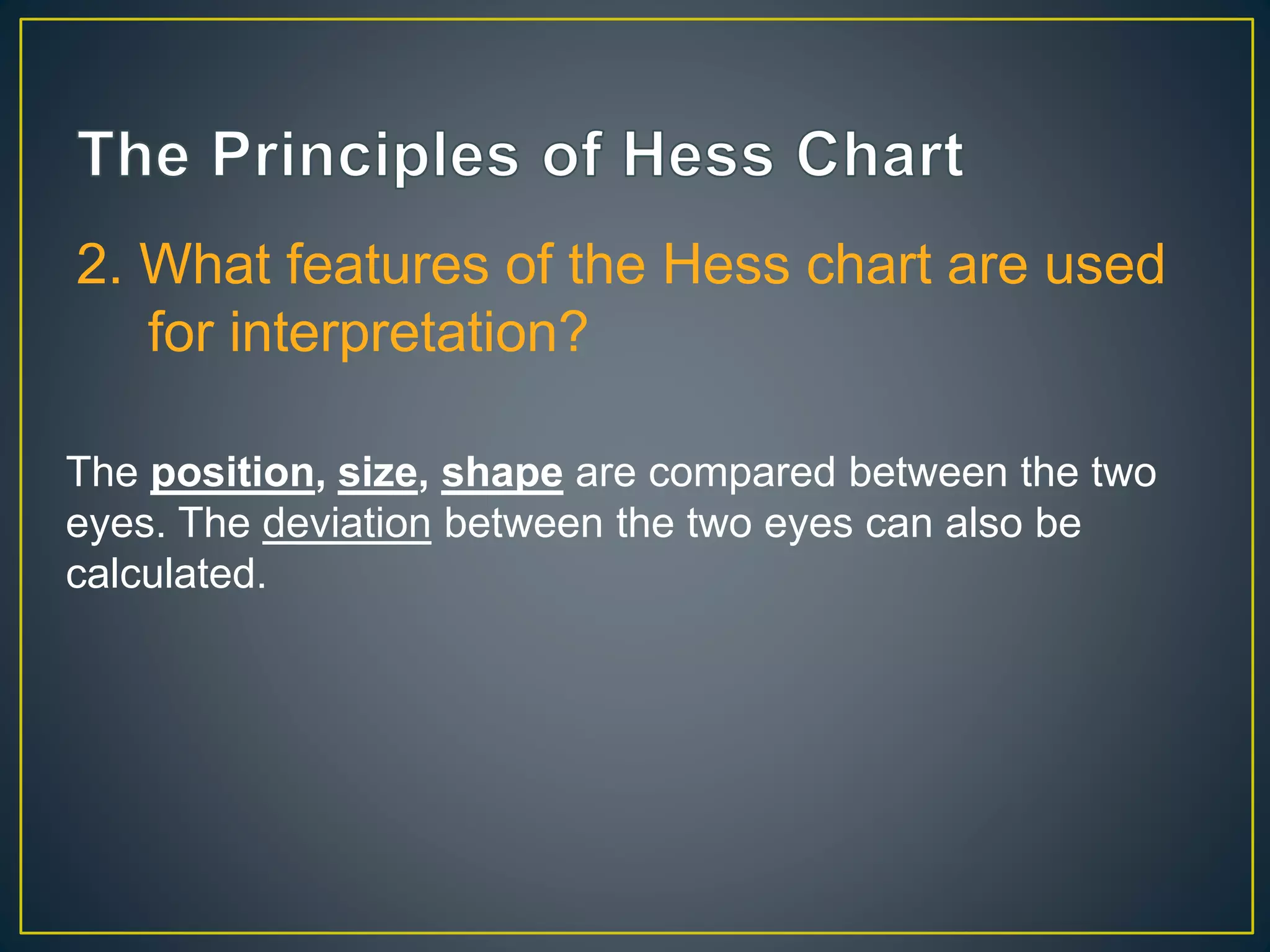 2. What features of the Hess chart are used
for interpretation?
The position, size, shape are compared between the two
eyes. The deviation between the two eyes can also be
calculated.
 