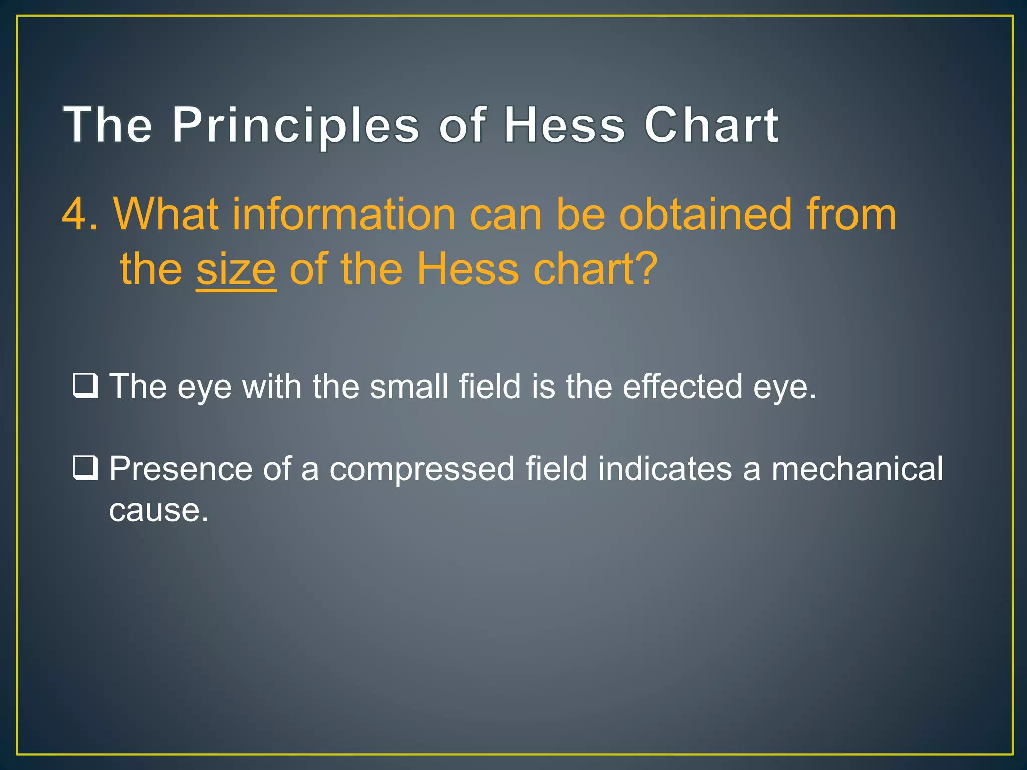 4. What information can be obtained from
the size of the Hess chart?
 The eye with the small field is the effected eye.
 Presence of a compressed field indicates a mechanical
cause.
 