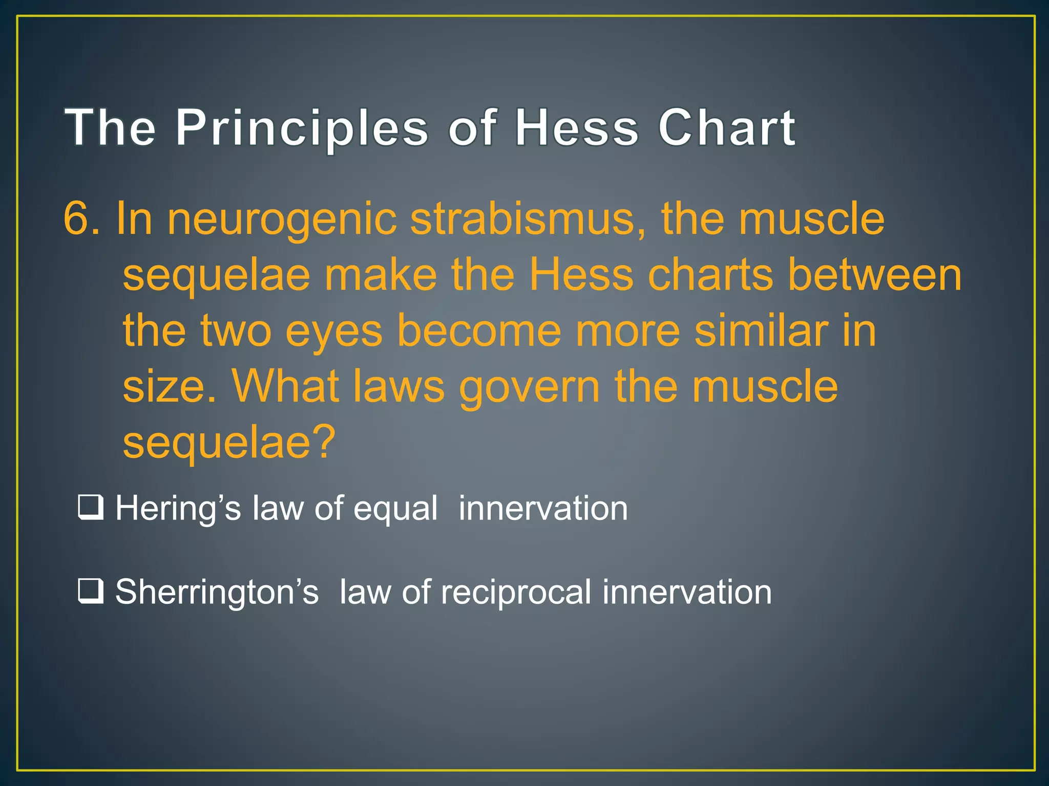 6. In neurogenic strabismus, the muscle
sequelae make the Hess charts between
the two eyes become more similar in
size. What laws govern the muscle
sequelae?
 Hering’s law of equal innervation
 Sherrington’s law of reciprocal innervation
 