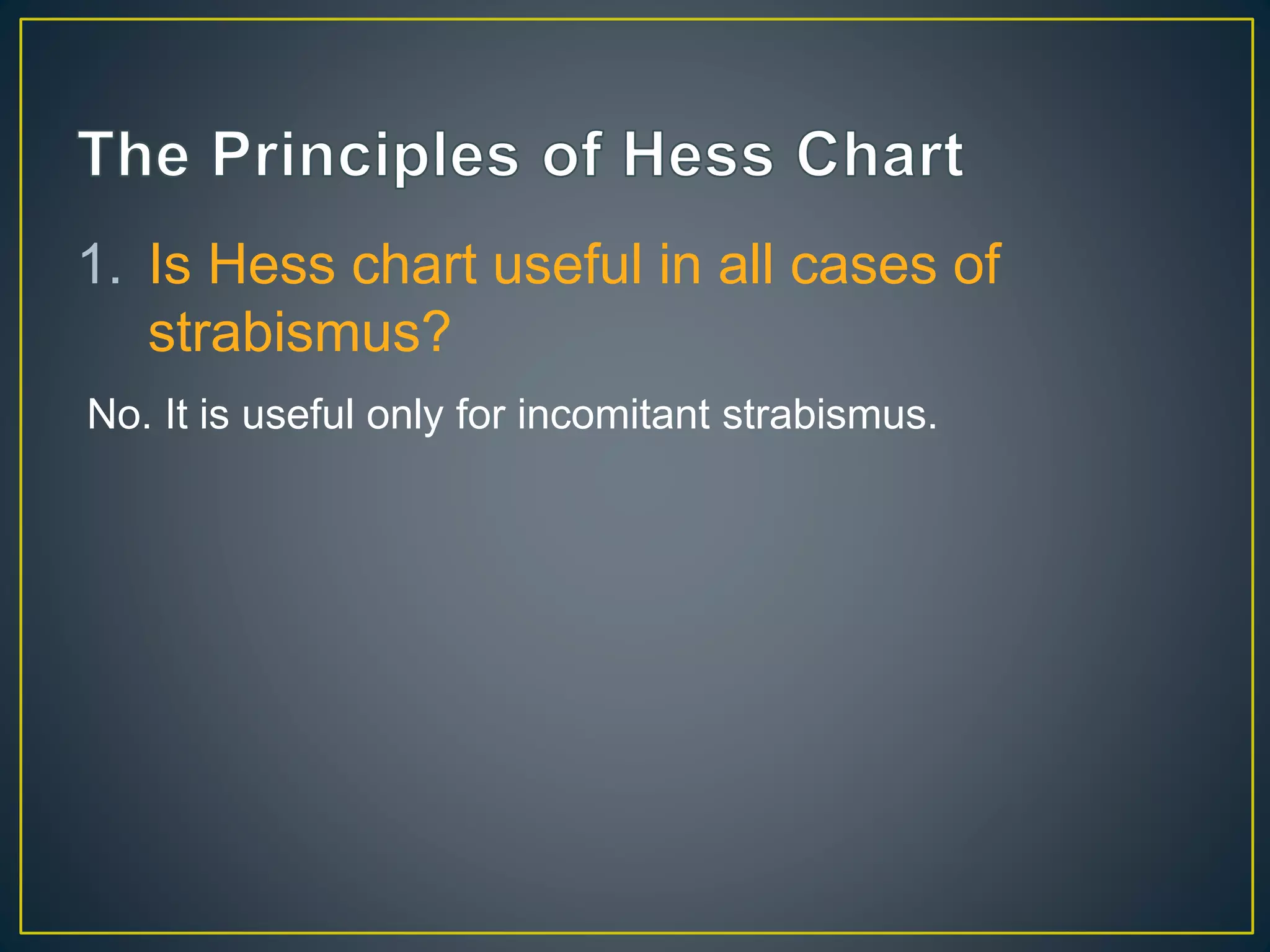 1. Is Hess chart useful in all cases of
strabismus?
No. It is useful only for incomitant strabismus.
 