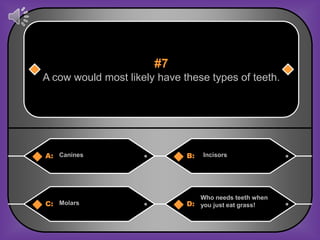 #7
A cow would most likely have these types of teeth.




A: Canines                    B:   Incisors




                                   Who needs teeth when
C: Molars                     D: you just eat grass!
 