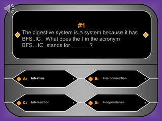 #1
The digestive system is a system because it has
BFS..IC. What does the I in the acronym
BFS…IC stands for ______?




A:   Intestine               B:   Interconnection




C:   Intersection            D:   Independence
 