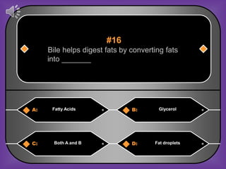 #16
     Bile helps digest fats by converting fats
     into _______




A:    Fatty Acids              B:       Glycerol




C:     Both A and B            D:     Fat droplets
 