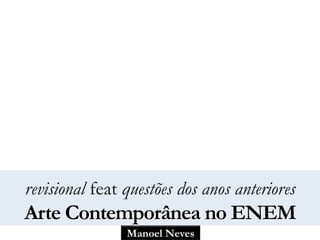 Manoel Neves
revisional feat questões dos anos anteriores
Arte Contemporânea no ENEM
 