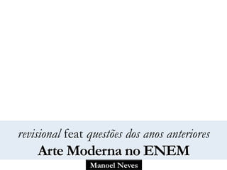 Manoel Neves
revisional feat questões dos anos anteriores
Arte Moderna no ENEM
 