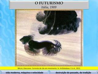 O FUTURISMO
                                                        Itália, 1909




               BALLA,	
  Giaccomo.	
  Corrente	
  de	
  cão	
  em	
  movimento.	
  In.	
  ArtDatabase.	
  E.U.A.,	
  2012.	
  

vida	
  moderna,	
  máquina	
  e	
  velocidade	
                                 destruição	
  do	
  passado,	
  da	
  tradição	
  
 