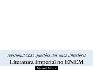 Manoel Neves
revisional feat questões dos anos anteriores
Literatura Imperial no ENEM
 