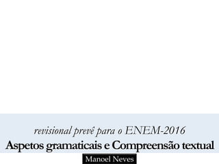 revisional prevê para o ENEM-2016
AspetosgramaticaiseCompreensãotextual
Manoel Neves
 