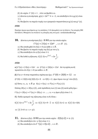 Γε- Λ Εξαπλατάνου ªΜεν- Λουντέμηςº Μαθηματικά Γ ΄ Ομ- Προσανατολισμού
x8]
β | Αν ισχύει e ;0{3| < 0 : τότε να βρεθεί ο α -
γ | Δίνεται η συνάρτηση f{w| < 1dw;2 + w • 1 : να αποδείξετε ότι η f {w| είναι
0;0-
δ | Να βρείτε τα σημεία τομής των γραφικών παραστάσεων f {w| και f;0 {w|-
ΛΥΣΗ
Περιέχει όμοια ερωτήματα με τις ασκήσεις 0;7- Δοκιμάστε να τη λύσετε- Για απορίες ΜΗ
διστάσετε- Μπορείτε να στείλετε τις απορίες σας στο μειλ 9 hnqc`mhrjnr?rbg-fq
10. Δίνεται η συνάρτηση e{w| 9 QàQ για την οποία ισχύει
e 2{w| + 1 e{w| < 01dw : w oÎ {0|-
α | Να αποδειχθεί ότι e{w| = / για κάθε w oÎ -
β | Να βρείτε τα σημεία τομής της e{w| με τον x΄x-
γ | Να αποδείξετε ότι η e{w| είναι 0;0-
δ | Να λυθεί η εξίσωση 9 e{ x ;2|<
2
22 1
e
lne ln
+ -
ΛΥΣΗ
α | e 2{w| + 1 e{w| < 01dw Û {e 1{w| + 1|e{w| < 01dw Απ τη σχέση αυτή
προκύπτει ότι e{w| = / για κάθε w oÎ -
β | Για w < / στην παραπάνω σχέση και έχω 9 e 2{/| + 1e{/| < 01 Û
{e 1{/| + 1 e{/|+5|{ e{/|;1|< / Û e{/| < 1 : άρα τέμνει τον xx΄ στο {/:1|-
γ | Έστω w0 : w1 oÎ με e{w0| < e{w1| Þ e2{w0| < e2{w1| {0|
Επίσης 1e{w0| < 1e{w1| {1| : από πρόσθεση των {0| και {1| κατά μέλη έχω 9
e 2{w0| + 1e{w0| < e 2{w1| + 1e{w1| Þ „„-- w0 < w1 άρα η e{w| είναι 0;0-
δ | Πεδίο ορισμού της εξίσωσης είναι το Q- Είναι 9
e{ x ;2|<
2
22 1
e
lne ln
+ Û e{ x ;2|< 24 - Û e{ x ;2|<1 Û e{ x ;2|< e{/|
Û x ;2</ Û w < °2-
11. Δίνεται η e{w| 9 QàQ για την οποία ισχύει 9 e{e{w|;1| < w {0|
α | Να αποδείξετε ότι η e{w| είναι 0;0-
β | Να αποδείξετε ότι e ;0{w| < e{w;1| : w oÎ -
 