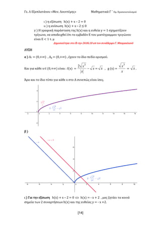 Γε- Λ Εξαπλατάνου ªΜεν- Λουντέμηςº Μαθηματικά Γ ΄ Ομ- Προσανατολισμού
x14]
ι | η εξίσωση g{w| + w • 1 < /
ιι | η ανίσωση g{w| + w • 1 ≤ /
γ | Η γραφική παράσταση της g{w| και η ευθεία x < 0 σχηματίζουν
τρίγωνο: να αποδειχθεί ότι το εμβαδόν Ε του μικτόγραμμου τριγώνου
είναι Ε ; 0 τ- μ
Δημοσιεύτηκε στο ea την 13-/5-07 απ τον συνάδερφο Γ- Μπαρακλιανό
ΛΥΣΗ
α | Αe < {/:+∞| : @f < {/:+∞| : έχουν το ίδιο πεδίο ορισμού-
Και για κάθε wÎ{/:+∞| είναι 9 e{w| < x
x
x
-
3
2
< x : f {w| <
x
x3
< x -
Άρα και το ίδιο τύπο για κάθε w στο Α συνεπώς είναι ίσες-
β |
ι | Για την εξίσωση g{w| + w • 1 < / Û g{w| < ; w + 1 : μας ζητάει τα κοινά
σημεία των 1 συναρτήσεων g{w| και της ευθείας x < ; w +1-
 