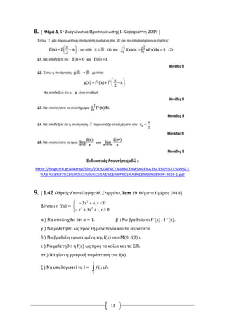 11
8. [ Θέμα Δ, 1ο Διαγώνισμα Προσομοίωσης Ι. Καραγιάννη 2019 ]
Ενδεικτικές Απαντήσεις εδώ :
https://blogs.sch.gr/iokaragi/files/2019/04/%CE%9B%CE%A5%CE%A3%CE%95%CE%99%CE
%A3-%CE%97%CE%9C%CE%95%CE%A1%CE%97%CE%A3%CE%99%CE%9F-2019-1.pdf
9. [ 1.42 Οδηγός Επανάληψης Μ. Στεργίου , Τεστ 19 Θέματα Ημέρας 2018]
Δίνεται η f(x) =





0,13
0,3
23
2
xxx
xax
α ) Να αποδειχθεί ότι α = 1. β ) Να βρεθούν οι f ΄(x) , f ΄΄(x).
γ ) Να μελετηθεί ως προς τη μονοτονία και τα ακρότατα,
δ ) Να βρεθεί η εφαπτομένη της f(x) στο Μ(0, f(0)).
ε ) Να μελετηθεί η f(x) ως προς τα κοίλα και τα Σ.Κ.
στ ) Να γίνει η γραφική παράσταση της f(x).
ζ ) Να υπολογιστεί το Ι = 
1
0
)( dxxf
 