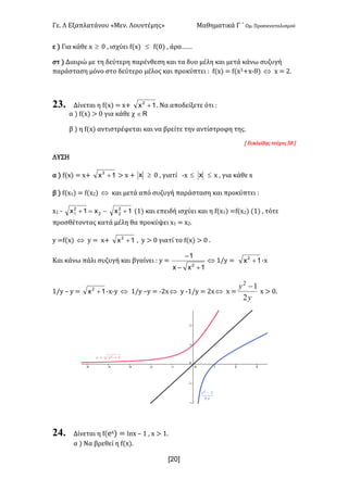 Γε- Λ Εξαπλατάνου ªΜεν- Λουντέμηςº Μαθηματικά Γ ΄ Ομ- Προσανατολισμού
x20]
ε | Για κάθε w ³ / : ισχύει e{w| £ e{/| : άρα„„
στ | Διαιρώ με τη δεύτερη παρένθεση και τα δυο μέλη και μετά κάνω συζυγή
παράσταση μόνο στο δεύτερο μέλος και προκύπτει 9 e{w| < e{w2+w;7| Û w < 1-
23. Δίνεται η e{w| < w+ 1x2
+ - Να αποδείξετε ότι 9
α | e{w| = / για κάθε χ oÎ
β | η e{w| αντιστρέφεται και να βρείτε την αντίστροφη της-
Z Ευκλείδης τεύχος 47 
ΛΥΣΗ
α | e{w| < w+ 1x2
+ = w + x ³ / : γιατί ;w £ x £ w : για κάθε w
β | e{w0| < e{w1| Û και μετά από συζυγή παράσταση και προκύπτει 9
w0 ; -=+ 2
2
1 x1x 1x2
2 + {0| και επειδή ισχύει και η e{w0| <e{w1| {0| : τότε
προσθέτοντας κατά μέλη θα προκύψει w0 < w1-
x <e{w| Û x < w+ 1x2
+ : x = / γιατί το e{w| = / -
Και κάνω πάλι συζυγή και βγαίνει 9 x <
1xx
1
2
+-
-
Û 0.x < 1x2
+ ;w
0.x • x < 1x2
+ ;w;x Û 0.x •x < ;1wÛ x ;0.x < 1wÛ w <
y
y
2
12
-
w = /-
24. Δίνεται η e{dw| < kmw • 0 : w = 0-
α | Να βρεθεί η e{w|-
 
