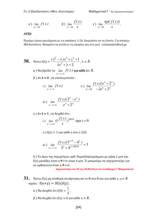 Γε- Λ Εξαπλατάνου ªΜεν- Λουντέμηςº Μαθηματικά Γ ΄ Ομ- Προσανατολισμού
x24]
α | )xEflim
x 0>-
β |
x
)xEf
lim
x 0>-
γ |
x
))xEfE
lim
x
hm
0>-
-
ΛΥΣΗ
Περιέχει όμοια ερωτήματα με τις ασκήσεις 0;15- Δοκιμάστε να τη λύσετε- Για απορίες
ΜΗ διστάσετε- Μπορείτε να στείλετε τις απορίες σας στο μειλ 9 hnqc`mhrjnr?rbg-fq
30. Έστω e{w| <
1
1
2
232
++
++-
xx
xx)E
l
ll
: λ oÎ -
α | Να βρεθεί το )xEflim
x -¥>-
για κάθε λ oÎ -
β | Αν λ < / : να υπολογιστούν 9
ι | )xEflim
x 1->-
ιι | xx
xx
x e
)e)ExEf
lim
23
2
0 +-
+
>-
ιιι | xx
xx
x e
)e)ExEf
lim
2
2
+
-
+¥>-
γ | Αν λ < 0 : να δειχθεί ότι 9
ι | 02018
=×
+¥>-
)x)
x
)xEf
EElim
x
hm
ιι | e{w| = 0 για κάθε w στο {;1:/|
ιιι | 3
43
43
2018
1
=
+
-
+
+
-¥>-
xx
xx
x
))ExEf
lim
δ | Το όριο της περιμέτρου ορθ- Παραλληλογράμμου με μήκη 0 μον και
e{w| μονάδες όταν wà+∞ είναι 3 μον- Τι μπορούμε να ισχυριστούμε για
το ορθογώνιο όταν wà+∞-
Δημοσιεύτηκε στο ea την 1/-/7-07 απ τον συνάδερφο Γ- Μπαρακλιανό
31. Έστω e{w| μη σταθερή συνάρτηση απ το Q στο Q και για κάθε w : x oÎ
ισχύει 9 e{w+x| < 2e{w|e{x|-
α | Να δειχθεί ότι e{/| <
3
1
-
β | Να δειχθεί ότι e{w| = / για κάθε w oÎ -
 