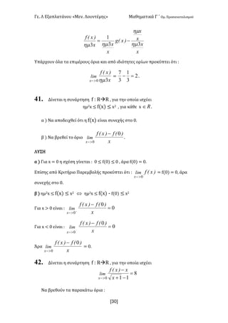 Γε- Λ Εξαπλατάνου ªΜεν- Λουντέμηςº Μαθηματικά Γ ΄ Ομ- Προσανατολισμού
x30]
x
x
x
x
)xEg
x
xx
)xEf
33
1
3 hm
hm
hmhm
-=
Υπάρχουν όλα τα επιμέρους όρια και από ιδιότητες ορίων προκύπτει ότι 9
x
)xEf
lim
x 30hm>-
< 2
3
1
3
7
=- -
41. Δίνεται η συνάρτηση e 9 QàQ : για την οποία ισχύει
ημ1w ≤ e{w| ≤ w1 : για κάθε w oÎ -
α | Να αποδειχθεί ότι η e{w| είναι συνεχής στο /-
β | Να βρεθεί το όριο
x
)Ef)xEf
lim
x
0
0
-
>-
-
ΛΥΣΗ
α | Για w < / η σχέση γίνεται 9 / ≤ e{/| ≤ / : άρα e{/| < /-
Επίσης από Κριτήριο Παρεμβολής προκύπτει ότι 9 )xEflim
x 0>-
< e{/| < /: άρα
συνεχής στο /-
β | ημ1w ≤ e{w| ≤ w1 Û ημ1w ≤ e{w| ; e{/| ≤ w1
Για w = / είναι 9 0
0
0
=
-
+
>- x
)Ef)xEf
lim
x
Για w ; / είναι 9 0
0
0
=
-
-
>- x
)Ef)xEf
lim
x
Άρα
x
)Ef)xEf
lim
x
0
0
-
>-
< /-
42. Δίνεται η συνάρτηση e 9 QàQ : για την οποία ισχύει
8
110
=
-+
-
>- x
x)xEf
lim
x
Να βρεθούν τα παρακάτω όρια 9
 