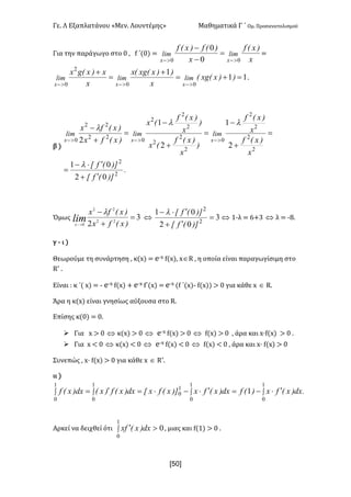 Γε- Λ Εξαπλατάνου ªΜεν- Λουντέμηςº Μαθηματικά Γ ΄ Ομ- Προσανατολισμού
xR0]
Για την παράγωγο στο / : e ΄{/| <
x
)xEf
x
)Ef)xEf
limlim
xx 00 0
0
>->-
=
-
-
<
11
1
00
2
0
=+=
+
=
+
>->->-
))xExgE
x
))xExgEx
x
x)xEgx
limlimlim
xxx
-
β |
.
)]Efx
)]Efx
x
)xEf
x
)xEf
)
x
)xEf
Ex
)
x
)xEf
Ex
)xEfx
)xEfx
limlimlim
xxx
2
2
2
2
2
2
0
2
2
2
2
2
2
0
22
22
0
02
01
2
1
2
1
2
¢+
¢×-
=
=
+
-
=
+
-
=
+
-
>->->-
l
ll
l
Όμως 3
2 22
22
0
=
+
-
>- )xEfx
)xEfx
limx
l
Û 3
02
01
2
2
=
¢+
¢×-
)]Efx
)]Efxl
Û 0;λ < 5+2 Û λ < ;7-
γ ; ι |
Θεωρούμε τη συνάρτηση : κ{w| < d;w e{w|: wÎQ : η οποία είναι παραγωγίσιμη στο
Q* -
Είναι 9 κ ΄{ w| < ; d;w e{w| + d;w e΄{w| < d;w {e ΄{w|; e{w|| = / για κάθε w Î Q-
Άρα η κ{w| είναι γνησίως αύξουσα στο Q-
Επίσης κ{/| < /-
Ø Για w = / Û κ{w| = / Û d;w e{w| = / Û e{w| = / : άρα και w¶e{w| = / -
Ø Για w ; / Û κ{w| ; / Û d;w e{w| ; / Û e{w| ; / : άρα και w¶ e{w| = /
Συνεπώς : w¶ e{w| = / για κάθε w Î Q*-
ιι |
.dx)xEfx)Efdx)xEfx)]xEfxxdx)xEf)xEdx)xEf òòò ò ¢×-=¢×-×=¢=
1
0
1
0
1
0
1
0
1
0
1
Αρκεί να δειχθεί ότι ò >¢
1
0
0dx)xEfx : μιας και e{0| = / -
 