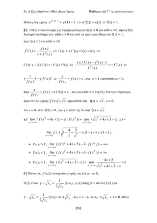 Γε- Λ Εξαπλατάνου ªΜεν- Λουντέμηςº Μαθηματικά Γ ΄ Ομ- Προσανατολισμού
xR2]
Η δοσμένη σχέση 2111
=+-
)Efe )Ef
Û κ{e{0|| < κ{0| Û e{0| < 0-
β | Η e{w| είναι συνεχής ως παραγωγίσιμη και e{w| ≠ / για κάθε w =/ : άρα η e{w|
διατηρεί πρόσημο για κάθε w = / και από α| ερώτημα είδαμε ότι e{0| < 0 :
άρα e{w| = / για κάθε w =/-
)xEfx
)xEf
)xEf 2
+
=¢ Û e ΄{w|¶ w + e ΄{w|¶ e 1{w| < e{w| Û
e ΄{w|¶ w ; {w|΄ e{w| < ; e ΄{w|¶ e 1{w| Û ; )xEf
)xEf
x)xEf)xEf)xE
¢-=
×¢-¢
2
Þ
))xEfE)
)xEf
x
E ¢=¢ Þ c)xEf
)xEf
x
+= : για w < 0 : προκύπτει b < /-
Άρα )xEf
)xEf
x
= Û e 1{w| < w : και για κάθε w = / η e{w| διατηρεί πρόσημο
άρα απ την σχέση x)xEf = :προκύπτει ότι e{w| < x : w = / -
Για w < / : είναι e{/| < / : άρα για κάθε w≥ / είναι e{w| < x -
γ | ))xEf)xxEfElim
x
22
54 ×-++
+¥>-
l < =×-++
+¥>-
)xxxElim
x
l542
)E)E)]
xx
Exxlim
x
ll -×+¥=-++×
+¥>-
1
54
1 2
-
Ø Για λ = 0 : ))xEf)xxEfElim
x
22
54 ×-++
+¥>-
l < +∞
Ø Για λ ; 0 : ))xEf)xxEfElim
x
22
54 ×-++
+¥>-
l < ;∞
Ø Για λ < 0 : =
+++
+
=-++
+¥>-+¥>- xxx
x
lim)xxxElim
xx 54
54
54
2
2
1
δ | Έστω {wο : e{wο|| το σημείο επαφής της {ε| με την Be-
Η {ε| είναι 9 x ; ox <
ox2
1
{w;wn| : η {ε| διέρχεται απ το {2:1| άρα 9
1 ; ox <
ox2
1
{2;wn| Û 3 ox ; 1wο < 2 • wο Û wο ; 3 ox + 2 < / : θέτω
 