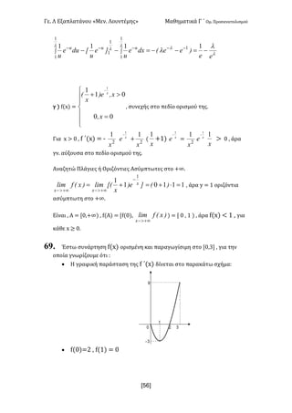 Γε- Λ Εξαπλατάνου ªΜεν- Λουντέμηςº Μαθηματικά Γ ΄ Ομ- Προσανατολισμού
xR6]
l
ll l
l l
l
ee
)eeEdxe
u
]e
u
xdue
u
uuu
-=--=-- -----
ò ò
1111 1
1
1
1
1
1
1
γ | e{w| <
ï
ï
î
ï
ï
í
ì
=
>+
-
00
01
1 1
xI
xIe)
x
E x
: συνεχής στο πεδίο ορισμού της-
Για w = / : e ΄{w| < ; 2
1
x
x
e
1
-
+
2
1
x
{
x
1
+0| x
e
1
-
<
2
1
x
x
e
1
-
x
1
= / : άρα
γν- αύξουσα στο πεδίο ορισμού της-
Αναζητώ Πλάγιες ή Οριζόντιες Ασύμπτωτες στο +∞-
11101
1
1
=×+=+=
-
+¥>-+¥>-
)E]e)
x
xElim)xEflim x
xx
: άρα x < 0 οριζόντια
ασύμπτωτη στο +∞-
Είναι : Α < Z/:+∞| : e{Α| < Ze{/|: )xEflim
x +¥>-
| < Z / : 0 | : άρα e{w| ; 0 : για
κάθε w ≥ /-
69. Έστω συνάρτηση e{w| ορισμένη και παραγωγίσιμη στο Z/:2 : για την
οποία γνωρίζουμε ότι 9
· Η γραφική παράσταση της e ΄{w| δίνεται στο παρακάτω σχήμα9
· e{/|<1 : e{0| < /
 