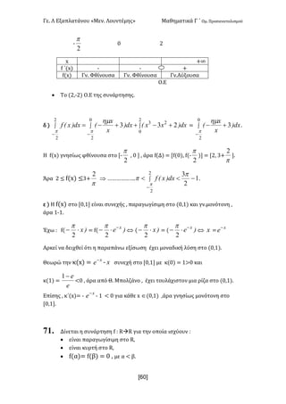 Γε- Λ Εξαπλατάνου ªΜεν- Λουντέμηςº Μαθηματικά Γ ΄ Ομ- Προσανατολισμού
x60]
;
2
p
/ 1
w +∞
e ΄{w| ; ; +
e{w| Γν- Φθίνουσα Γν- Φθίνουσα Γν.Αύξουσα
Ο.Ε
· Το {1:;1| Ο.Ε της συνάρτησης-
δ | dx)xxEdx)
x
x
Edx)xEf 233 2
2
2
2
0
3
0
2
+-++-=ò òò
- -
p p
hm
< ò
-
+-
0
2
3
p
hm
dx)
x
x
E -
Η e{w| γνησίως φθίνουσα στο Z;
2
p
: /  : άρα e{Δ| < Ze{/|: e{;
2
p
| < Z1: 2+
p
2
-
Άρα 1 ≤ e{w| ≤2+
p
2
Þ „„„„„„- ò
-
-<<
2
2
1
2
3
p
p
p dx)xEf -
ε | Η e{w| στο Z/:0 είναι συνεχής : παραγωγίσιμη στο {/:0| και γν.μονότονη :
άρα 0;0-
Έχω 9 e{ )x×-
2
p
< e{ )e x-
×-
2
p
Û { )x×-
2
p
< { )e x-
×-
2
p
Û x <
x
e-
Αρκεί να δειχθεί ότι η παραπάνω εξίσωση έχει μοναδική λύση στο {/:0|-
Θεωρώ την κ{w| < x
e-
; x συνεχή στο Z/:0 με κ{/| < 0=/ και
κ{0| <
e
e-1
;/ : άρα από Θ- Μπολζάνο : έχει τουλάχιστον μια ρίζα στο {/:0|-
Επίσης : κ΄{w|< ;
x
e-
; 0 ; / για κάθε w Î{/:0| :άρα γνησίως μονότονη στο
Z/:0-
71. Δίνεται η συνάρτηση e 9 QàQ για την οποία ισχύουν 9
· είναι παραγωγίσιμη στο Q:
· είναι κυρτή στο Q:
· e{α|< e{β| < / : με α ; β-
 
