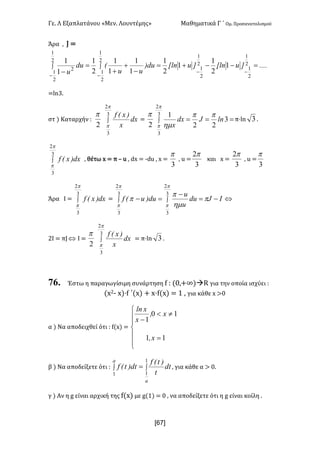 Γε- Λ Εξαπλατάνου ªΜεν- Λουντέμηςº Μαθηματικά Γ ΄ Ομ- Προσανατολισμού
x67]
Άρα : I <
....]uxln]uxlndu)
uu
Edu
u
=--+=
-
+
+
=
-
ò ò
- -
--
2
1
2
1
2
1
2
1
2
1
2
1
2
1
2
12
1
2
1
1
2
1
1
1
1
1
2
1
1
1
<km2-
στ | Καταρχήν 9
2
p
ò
3
2
3
p
p
dx
x
)xEf
<
2
p
ò ===
3
2
3
3
22
1
p
p
pp
hm
lngdx
x
π¶km 3 -
ò
3
2
3
p
p
dx)xEf : θέτω w < π • t : cw < ;ct : w <
3
p
: t <
3
2p
και w <
3
2p
: t <
3
p
Άρα Ι < ò
3
2
3
p
p
dx)xEf < fgdu
u
u
du)uEf -=
-
=- òò p
hm
p
p
p
p
p
p
3
2
3
3
2
3
Û
2Ι < πI Û H <
2
p
ò
3
2
3
p
p
dx
x
)xEf
< π¶km 3 -
76. Έστω η παραγωγίσιμη συνάρτηση e 9 {/:+∞|àQ για την οποία ισχύει 9
{w1; w|¶e ΄{w| + w¶e{w| < 0 : για κάθε w =/
α | Να αποδειχθεί ότι 9 e{w| <
ï
ï
î
ï
ï
í
ì
=
¹<
-
11
10
1
xI
xI
x
xln
β | Να αποδείξετε ότι 9 ò ò=
a
a
dt
t
)tEf
dt)tEf
1
1
1
: για κάθε α = /-
γ | Αν η f είναι αρχική της e{w| με f{0| < / : να αποδείξετε ότι η f είναι κοίλη -
 