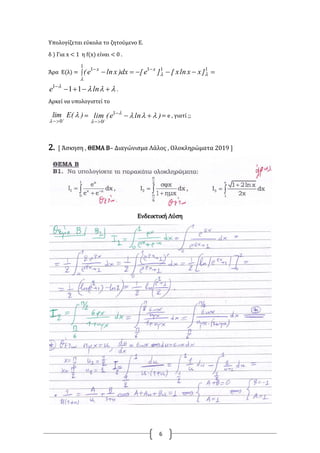 6
Υπολογίζεται εύκολα το ζητούμενο Ε.
δ ) Για x < 1 η f(x) είναι < 0 .
Άρα Ε(λ) =   
1
1111

 ]xxlnx[]e[dx)xlne( xx


lne 111
.
Αρκεί να υπολογιστεί το
)(Elim 
 
 0
= )lne(lim 


 
1
0
= e , γιατί ;;
2. [ Άσκηση , ΘΕΜΑ Β– Διαγώνισμα Λάλος , Ολοκληρώματα 2019 ]
Ενδεικτική Λύση
 
