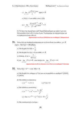 Γε< Λ Εξαπλατάνου «Μεν< Λουντέμης» Μαθηματικά Γ ΄ Ομ< Προσανατολισμού
x8]
ι ) 02018
=×
+¥>-
)x)
x
)x(f
((lim
x
hm
ιι ) f(x) > ? για κάθε x στο (;@:>)
ιιι ) 3
43
43
2018
1
=
+
-
+
+
-¥>-
xx
xx
x
))(x(f
lim
δ ) Το όριο της περιμέτρου ορθ< Παραλληλογράμμου με μήκη ? μον και
f(x) μονάδες όταν xà+∞ είναι B μον< Τι μπορούμε να ισχυριστούμε για
το ορθογώνιο όταν xà+∞<
Δημοσιεύτηκε στο fb την @><>F<?F απ τον συνάδερφο Γ< Μπαρακλιανό
31. Έστω f(x) μη σταθερή συνάρτηση απ το R στο R και για κάθε x : y oÎ
ισχύει H f(x+y) = Af(x)f(y)<
α ) Να δειχθεί ότι f(>) =
3
1
<
β ) Να δειχθεί ότι f(x) > > για κάθε x oÎ <
γ ) Επίσης : f(;x) =
)x(f9
1
<
δ ) Αν 0=
+¥>-
)x(flim
x
: τότε δείξτε ότι +¥=
-¥>-
)x(flim
x
<
Δημοσιεύτηκε στο fb τον Αύγουστο του ?F απ τον συνάδερφο Γ< Βεντούρη
32. Έστω f(x) = e;x t x και f(R) = R <
α ) Να δειχθεί ότι υπάρχει η f;?(x) και να συγκριθούν οι αριθμοί f;?(@>?F) :
f;?(@>?G)<
β ) Να λυθούν οι εξισώσεις
ι ) =- 2
x
e x@ + ? ιι ) f;?(x) = >
γ ) Να λυθούν οι ανισώσεις H
ι )
2
2
2 212
e
e
xxe xx -
++³--
ιι ) tlnx + 5
1 1
51
e
)(fe xln
+-³+ --
δ ) Να υπολογιστούν τα όρια H
 