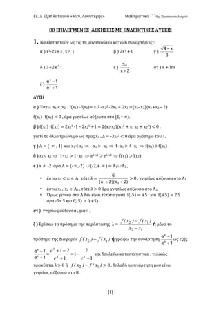 Γε- Λ Εξαπλατάνου ªΜεν- Λουντέμηςº Μαθηματικά Γ ΄ Ομ- Προσανατολισμού
x1]
7/ ΕΠΙΛΕΓΜΕΝΕΣ ΑΣΚΗΣΕΙΣ ΜΕ ΕΝΔΕΙΚΤΙΚΕΣ ΛΥΣΕΙΣ
1. Να εξεταστούν ως τις τη μονοτονία οι κάτωθι συναρτήσεις 9
α | w1;1w+2 : w³ 0 β | 1w2 +0 γ |
3
x4 -
δ | 2+1 x1
e -
ε |
2x
x3
+
στ | w + kmw
ζ |
1e
1e
x
x
+
-
ΛΥΣΗ
α | Έστω w0 ; w1 : e{w0| ;e{w1|< w0
1 •w1
1 ;1w0 + 1w1 <{w0; w1|{w0+w1 • 1|
e{w0| ;e{w1| ; / : άρα γνησίως αύξουσα στο Z0:+∞|-
β | e{w0| ;e{w1| < 1w0
2 ;0 • 1w1
2 +0 < 1{w0;w1|{w0
1 + w0 w1 + w1
1| ; / :
γιατί το άλλο τριώνυμο ως προς w0 : Δ < ;2w1
1 ; / άρα ομόσημο του 0-
γ | Α < {;¥ : 3 και w0; w1 Þ ;w0 = ;w1 Þ 3; w0 = 3 ;w1 Þ e{w0| =e{w1|
δ | w0; w1 Þ 0; w0 = 0; w1 Þ d0;w0 = d0;w1 Þ e{w0| =e{w1|
ε | w ¹ ;1 άρα Α < {;¥:;1| È{;1:+ ¥| < Α0 ÈΑ1 :
§ έστω w0 ; w1Î Α0: τότε λ <
)2x)(2x(
6
21 ++
= / : γνησίως αύξουσα στο Α0
§ έστω w0 : w1 Î Α1 : τότε λ = / άρα γνησίως αύξουσα στο Α1-
§ Όμως γενικά στο Α δεν είναι τίποτα γιατί e{;4| < +4 και e{+4| < 1-4
άρα ;4;4 και e{;4| = e{+4| -
στ | γνησίως αύξουσα : γιατί :
ζ | Βρίσκω το πρόσημο της παράστασης λ <
12
12
xx
)xEf)xEf
-
-
ή μόνο το
πρόσημο της διαφοράς )xEf)xEf 12 - ή γράφω την συνάρτηση
1e
1e
x
x
+
-
ως εξής
1e
1e
x
x
+
-
<
1
21
+
-+
x
x
e
e
<0 ;
1
2
+x
e
και δουλεύω κατασκευστικά : τελικώς
προκύπτει λ = / ή )xEf)xEf 12 - = / : δηλαδή η συνάρτηση μου είναι
γνησίως αύξουσα στο Q-
 